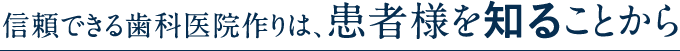 信頼できる歯科医院作りは、患者様を知ることから
