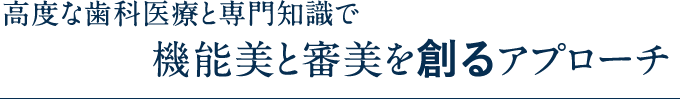 高度な歯科医療と専門知識で　機能美と審美を創るアプローチ