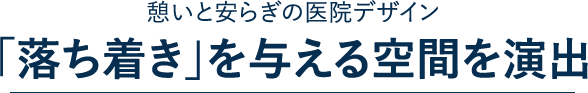 憩いと安らぎの医院デザイン
「落ち着き」を与える空間を演出