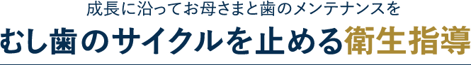 成長に沿ってお母さまと歯のメンテナンスを
虫歯のサイクルを止める歯科指導