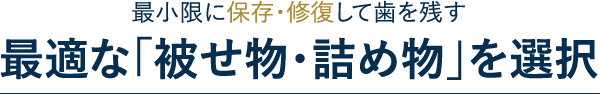 最小限に保存・修復して歯を残す
最適な「被せ物・詰め物」を選択