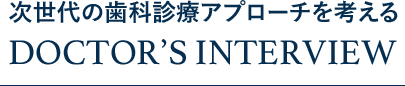 次世代の歯科診療アプローチを考えるDOCTOR’S INTERVIEW